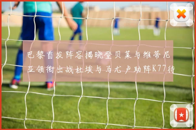 巴黎首发阵容揭晓登贝莱与维蒂尼亚领衔出战杜埃与马尤卢助阵K77待命替补