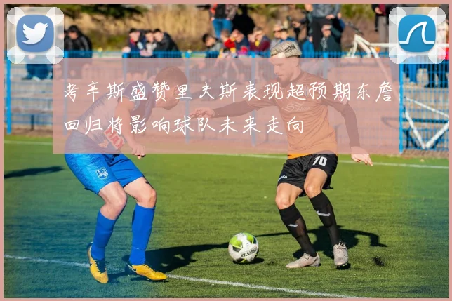考辛斯盛赞里夫斯表现超预期东詹回归将影响球队未来走向
