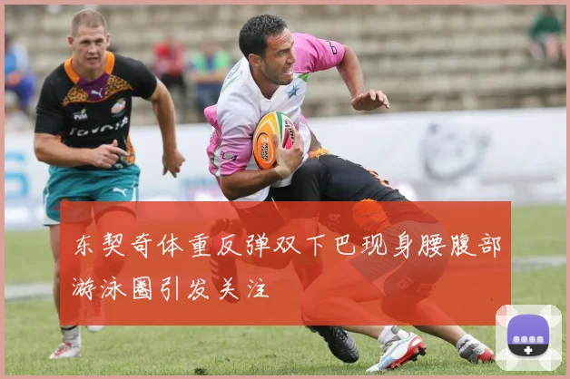 东契奇体重反弹双下巴现身腰腹部游泳圈引发关注