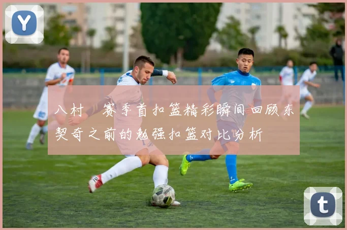 八村塁赛季首扣篮精彩瞬间回顾东契奇之前的勉强扣篮对比分析