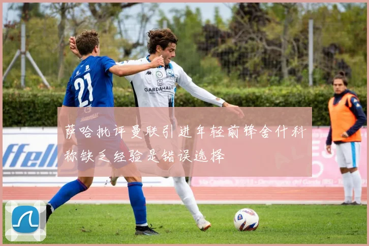 萨哈批评曼联引进年轻前锋舍什科称缺乏经验是错误选择