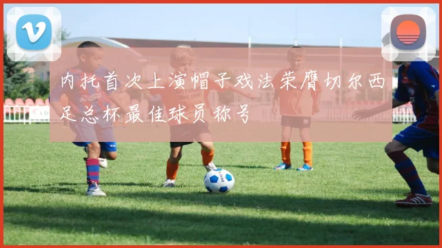 内托首次上演帽子戏法荣膺切尔西足总杯最佳球员称号