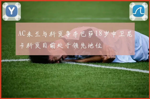 AC米兰与科莫争夺巴萨18岁中卫昆卡科莫目前处于领先地位