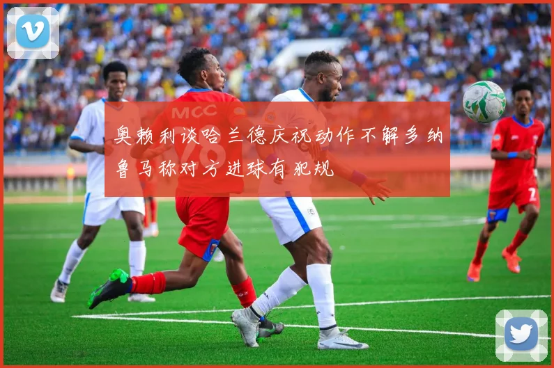 奥赖利谈哈兰德庆祝动作不解多纳鲁马称对方进球有犯规