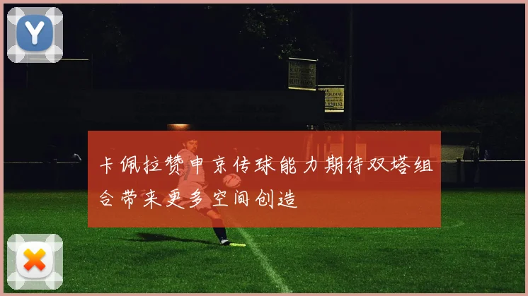 卡佩拉赞申京传球能力期待双塔组合带来更多空间创造