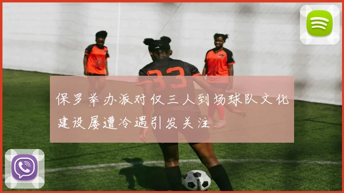 保罗举办派对仅三人到场球队文化建设屡遭冷遇引发关注