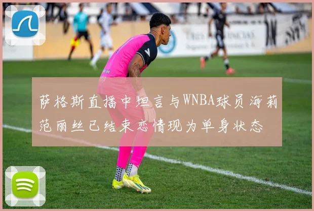 萨格斯直播中坦言与WNBA球员海莉范丽丝已结束恋情现为单身状态