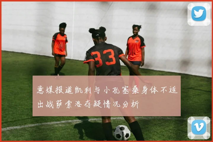 意媒报道凯利与小孔塞桑身体不适出战萨索洛存疑情况分析