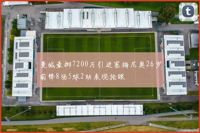 曼城豪掷7200万引进塞梅尼奥26岁前锋8场5球2助表现抢眼