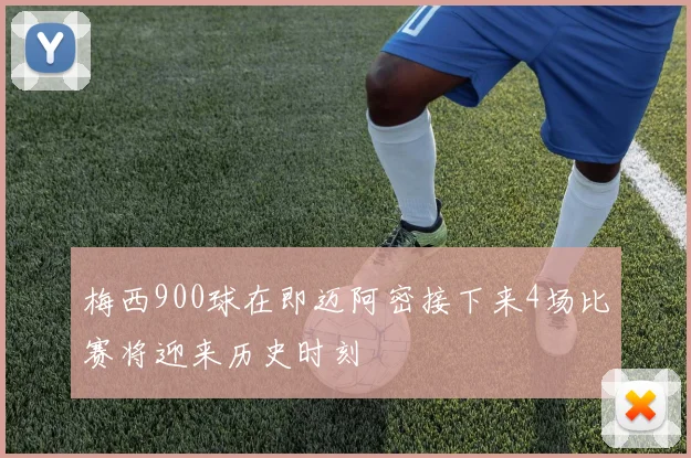 梅西900球在即迈阿密接下来4场比赛将迎来历史时刻