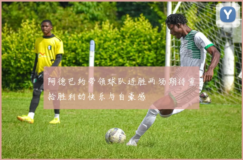 阿德巴约带领球队连胜两场期待重拾胜利的快乐与自豪感