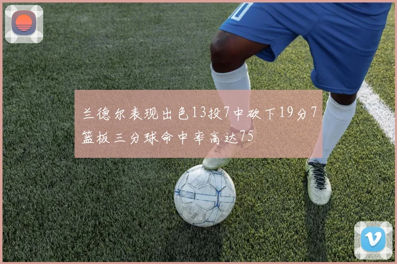 兰德尔表现出色13投7中砍下19分7篮板三分球命中率高达75