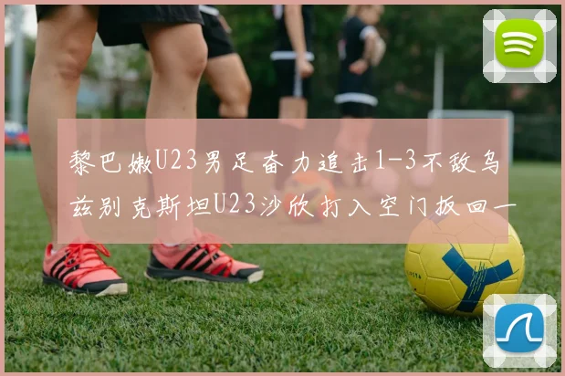 黎巴嫩U23男足奋力追击1-3不敌乌兹别克斯坦U23沙欣打入空门扳回一城