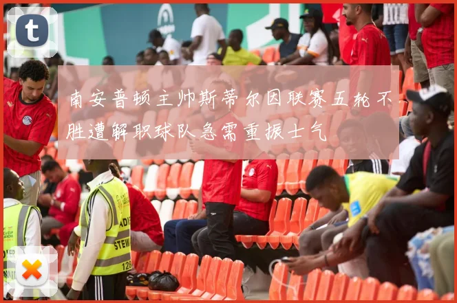 南安普顿主帅斯蒂尔因联赛五轮不胜遭解职球队急需重振士气