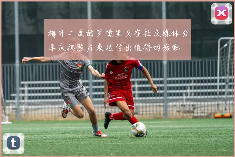 梅开二度的罗德里戈在社交媒体分享庆祝照片表达付出值得的感慨