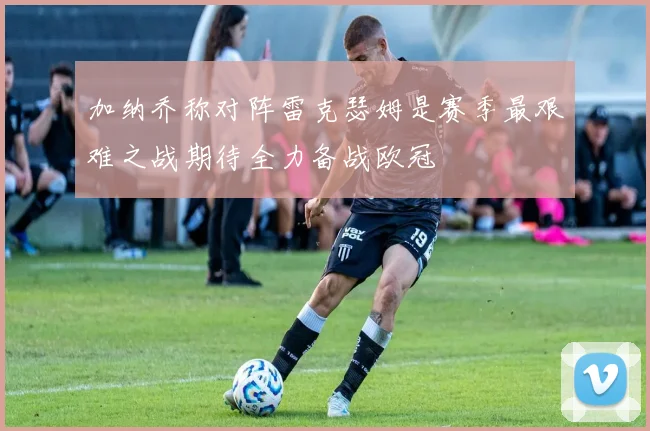加纳乔称对阵雷克瑟姆是赛季最艰难之战期待全力备战欧冠
