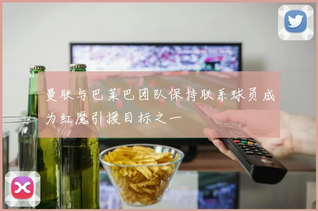 曼联与巴莱巴团队保持联系球员成为红魔引援目标之一