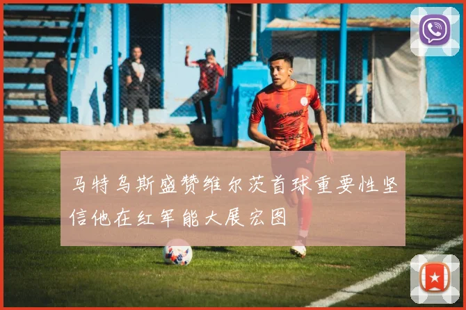 马特乌斯盛赞维尔茨首球重要性坚信他在红军能大展宏图