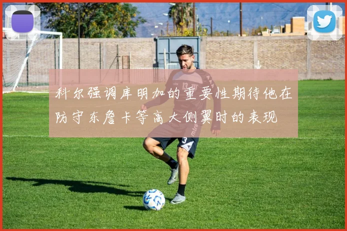 科尔强调库明加的重要性期待他在防守东詹卡等高大侧翼时的表现