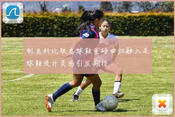耐克科比联名球鞋重磅回归融入足球鞋设计灵感引发期待