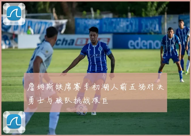 詹姆斯缺席赛季初湖人前五场对决勇士与狼队挑战艰巨