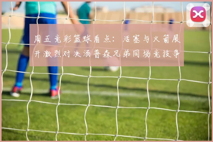 周五竞彩篮球看点：活塞与火箭展开激烈对决汤普森兄弟同场竞技争夺荣耀