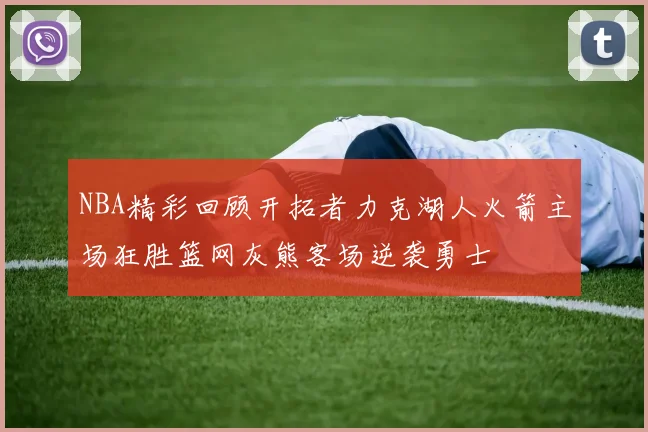 NBA精彩回顾开拓者力克湖人火箭主场狂胜篮网灰熊客场逆袭勇士