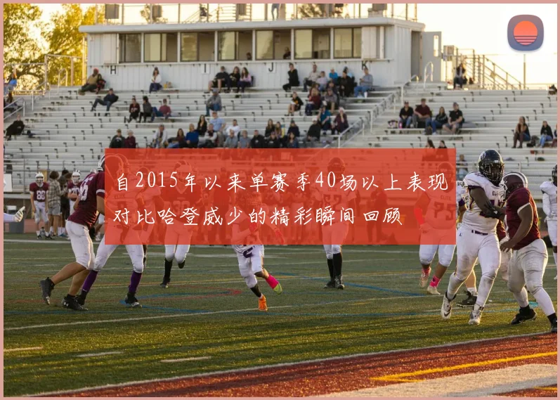 自2015年以来单赛季40场以上表现对比哈登威少的精彩瞬间回顾