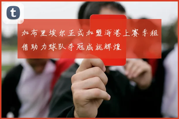 加布里埃尔正式加盟海港上赛季租借助力球队夺冠成就辉煌