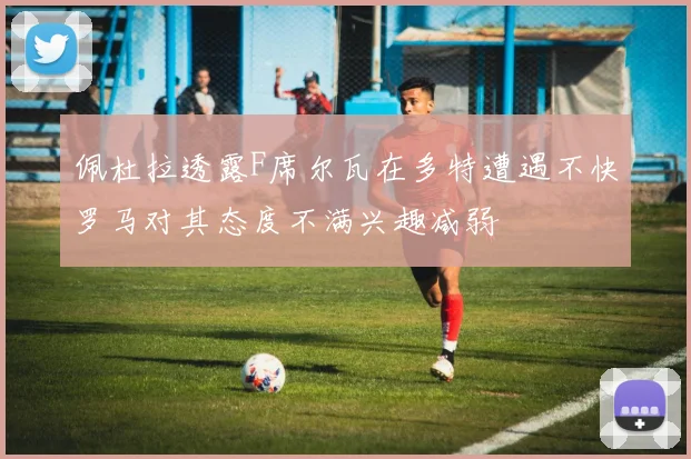 佩杜拉透露F席尔瓦在多特遭遇不快罗马对其态度不满兴趣减弱