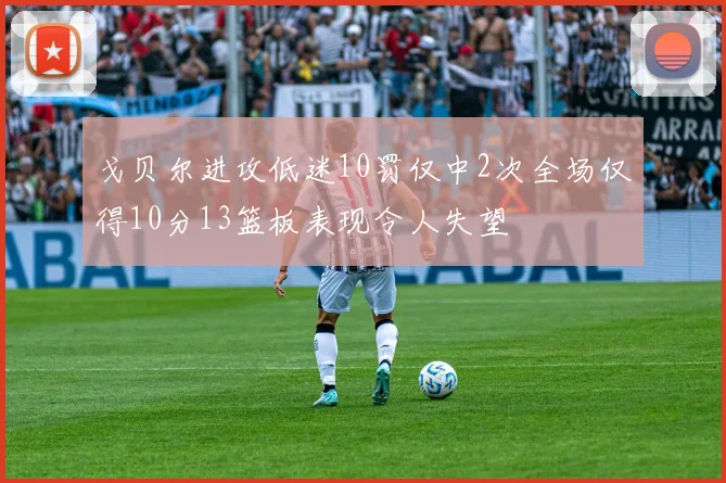 戈贝尔进攻低迷10罚仅中2次全场仅得10分13篮板表现令人失望