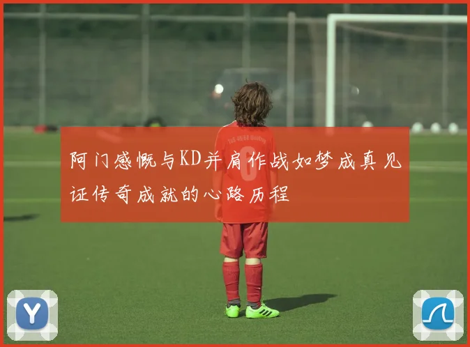 阿门感慨与KD并肩作战如梦成真见证传奇成就的心路历程
