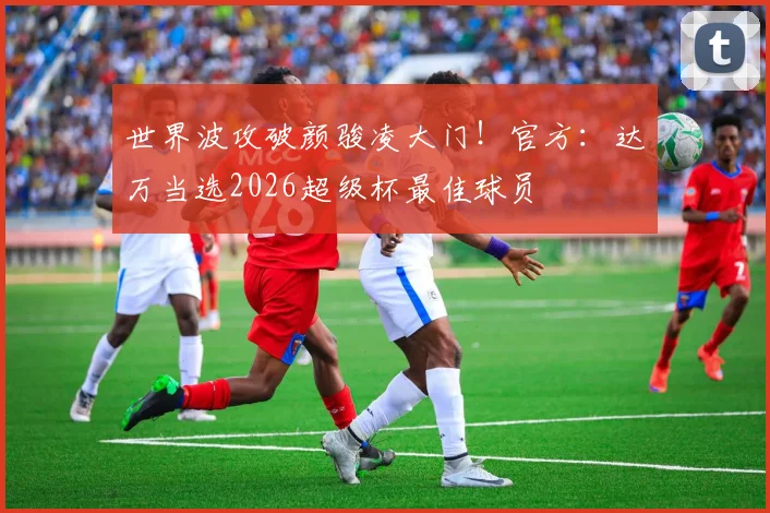 世界波攻破颜骏凌大门！官方：达万当选2026超级杯最佳球员