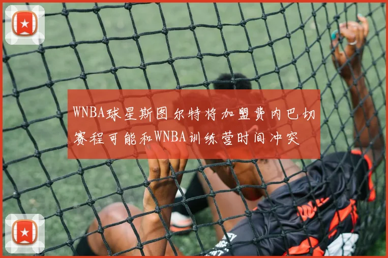 WNBA球星斯图尔特将加盟费内巴切赛程可能和WNBA训练营时间冲突