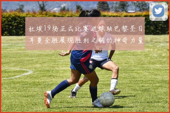 杜埃19场正式比赛进球助巴黎圣日耳曼全胜展现胜利之钥的神奇力量