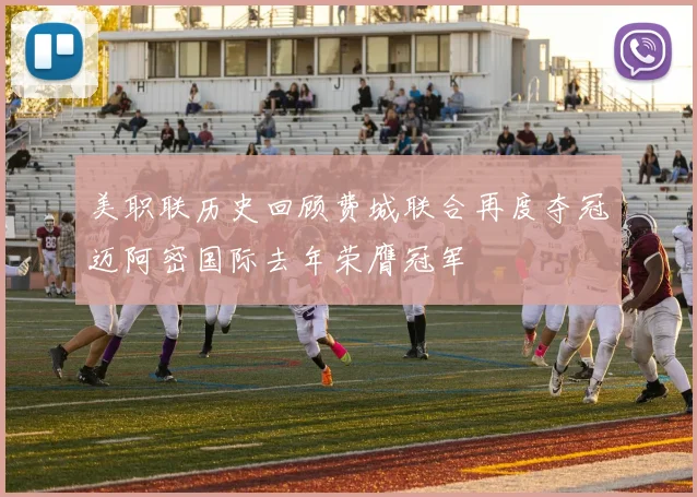 美职联历史回顾费城联合再度夺冠迈阿密国际去年荣膺冠军