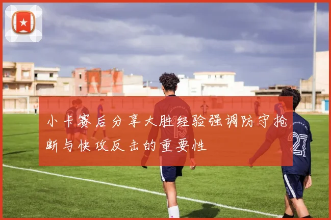 小卡赛后分享大胜经验强调防守抢断与快攻反击的重要性