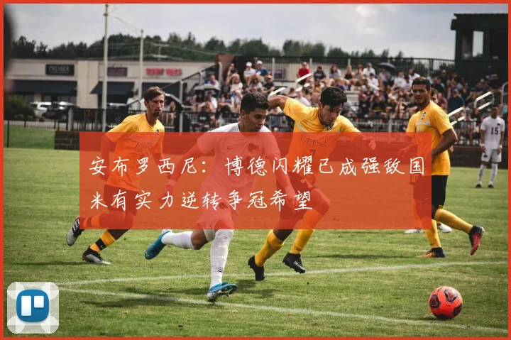 安布罗西尼：博德闪耀已成强敌国米有实力逆转争冠希望