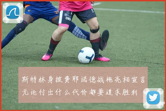 斯特林身披费耶诺德战袍亮相宣言无论付出什么代价都要追求胜利