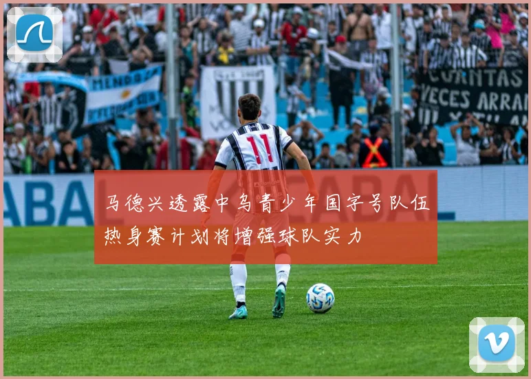 马德兴透露中乌青少年国字号队伍热身赛计划将增强球队实力