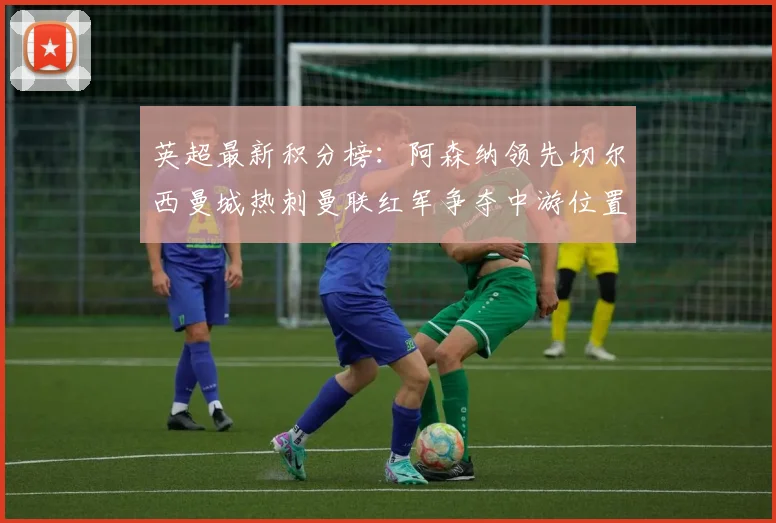 英超最新积分榜：阿森纳领先切尔西曼城热刺曼联红军争夺中游位置