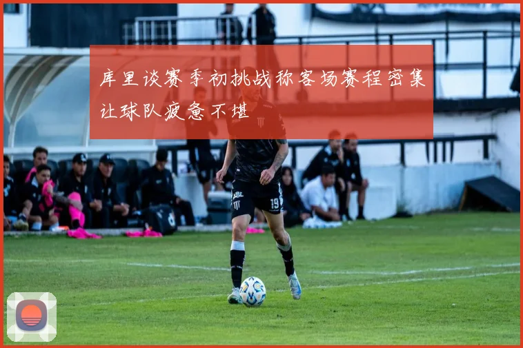 库里谈赛季初挑战称客场赛程密集让球队疲惫不堪