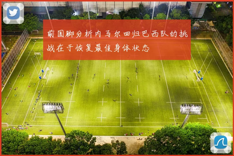 前国脚分析内马尔回归巴西队的挑战在于恢复最佳身体状态