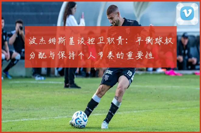 波杰姆斯基谈控卫职责：平衡球权分配与保持个人节奏的重要性