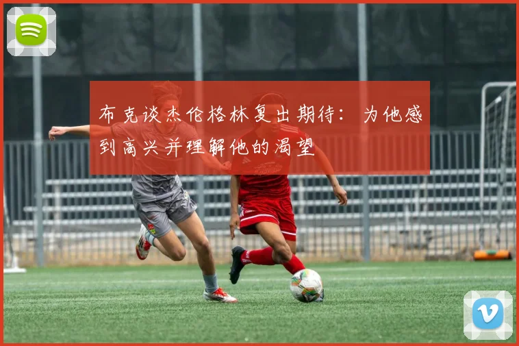 布克谈杰伦格林复出期待：为他感到高兴并理解他的渴望