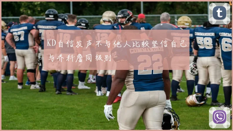 KD自信发声不与他人比较坚信自己与乔科詹同级别