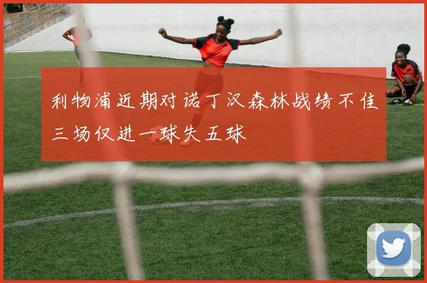 利物浦近期对诺丁汉森林战绩不佳三场仅进一球失五球
