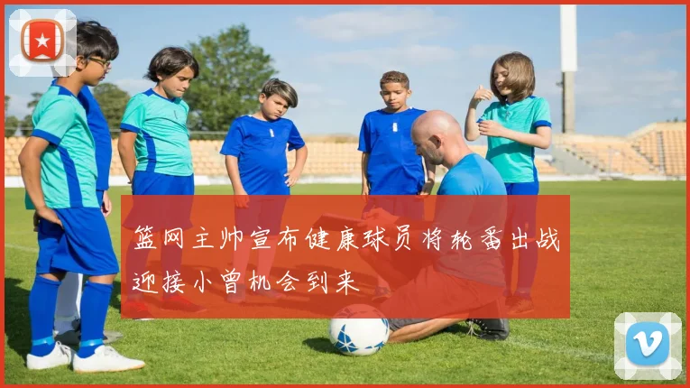 篮网主帅宣布健康球员将轮番出战迎接小曾机会到来