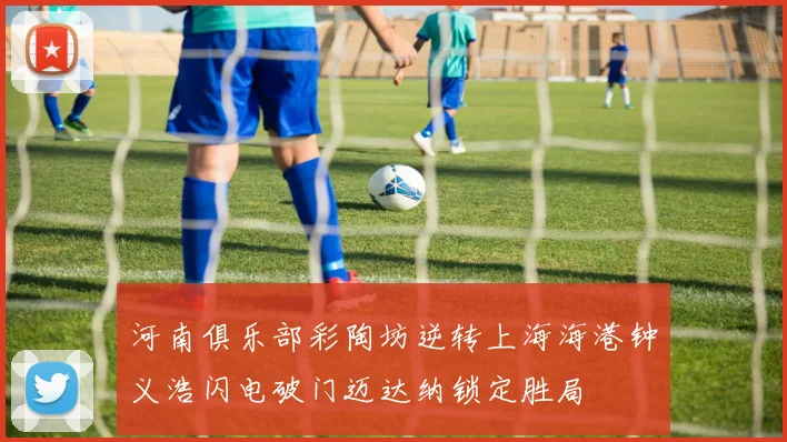 河南俱乐部彩陶坊逆转上海海港钟义浩闪电破门迈达纳锁定胜局
